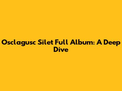 Osclagusc Silet Full Album: A Deep Dive