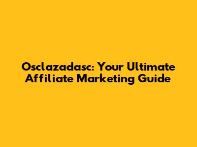 Osclazadasc: Your Ultimate Affiliate Marketing Guide