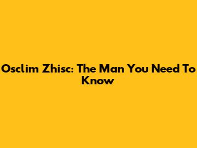 Osclim Zhisc: The Man You Need To Know