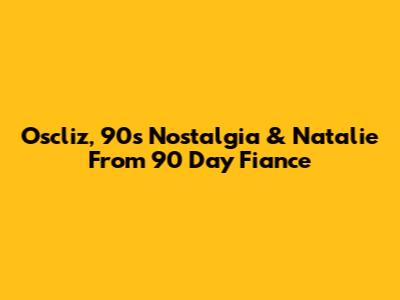Oscliz, 90s Nostalgia & Natalie From 90 Day Fiance