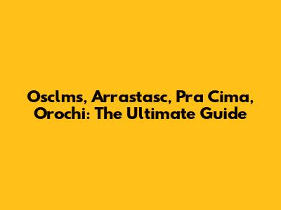 Osclms, Arrastasc, Pra Cima, Orochi: The Ultimate Guide