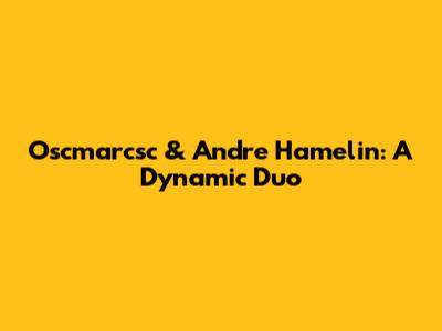 Oscmarcsc & Andre Hamelin: A Dynamic Duo