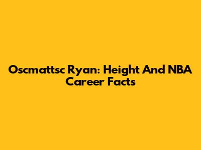 Oscmattsc Ryan: Height And NBA Career Facts