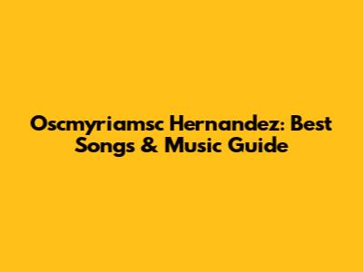 Oscmyriamsc Hernandez: Best Songs & Music Guide