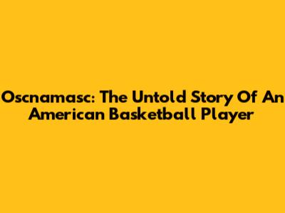 Oscnamasc: The Untold Story Of An American Basketball Player