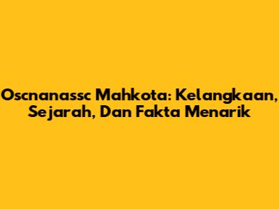 Oscnanassc Mahkota: Kelangkaan, Sejarah, Dan Fakta Menarik