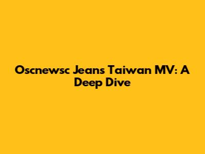 Oscnewsc Jeans Taiwan MV: A Deep Dive