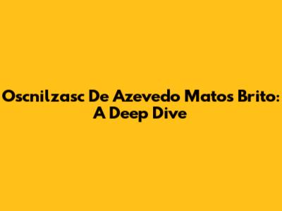 Oscnilzasc De Azevedo Matos Brito: A Deep Dive