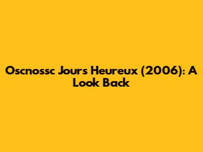 Oscnossc Jours Heureux (2006): A Look Back