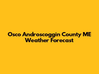Osco Androscoggin County ME Weather Forecast