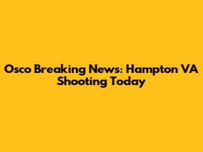 Osco Breaking News: Hampton VA Shooting Today