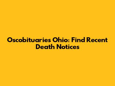 Oscobituaries Ohio: Find Recent Death Notices