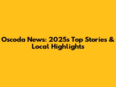 Oscoda News: 2025's Top Stories & Local Highlights