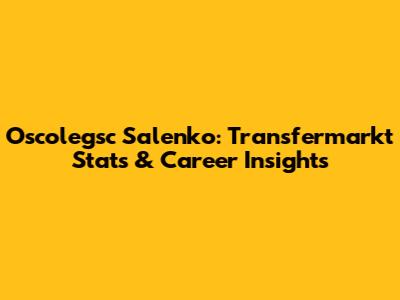 Oscolegsc Salenko: Transfermarkt Stats & Career Insights