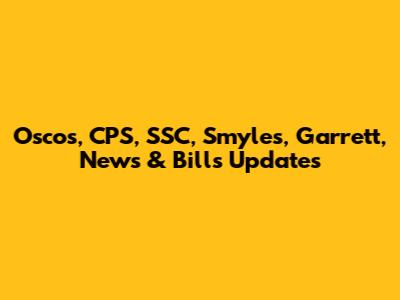 Oscos, CPS, SSC, Smyles, Garrett, News & Bills Updates