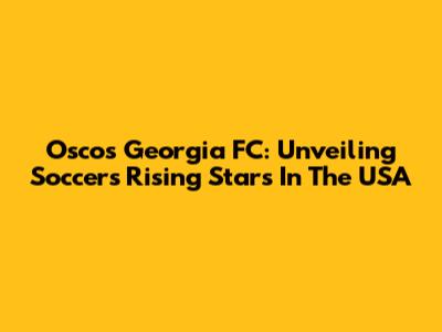 Oscos Georgia FC: Unveiling Soccer's Rising Stars In The USA
