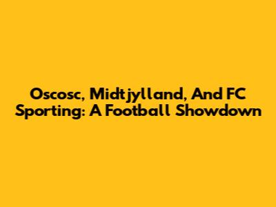 Oscosc, Midtjylland, And FC Sporting: A Football Showdown