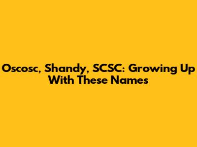 Oscosc, Shandy, SCSC: Growing Up With These Names
