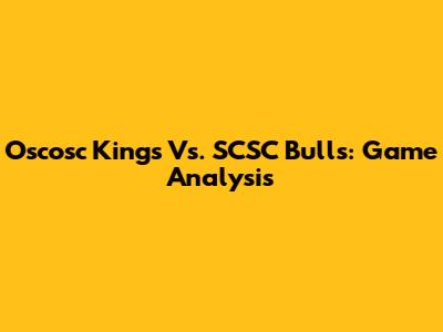 Oscosc Kings Vs. SCSC Bulls: Game Analysis