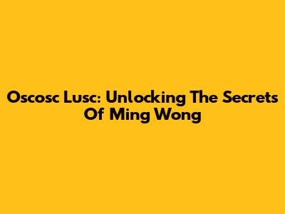 Oscosc Lusc: Unlocking The Secrets Of Ming Wong