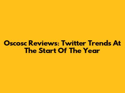 Oscosc Reviews: Twitter Trends At The Start Of The Year