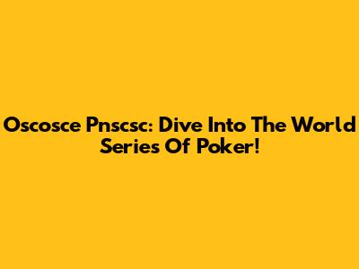 Oscosce Pnscsc: Dive Into The World Series Of Poker!