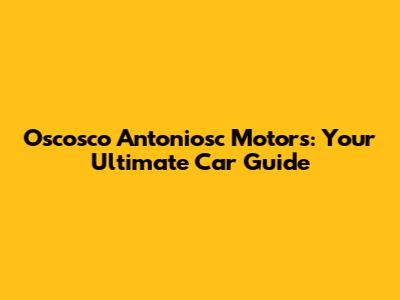 Oscosco Antoniosc Motors: Your Ultimate Car Guide