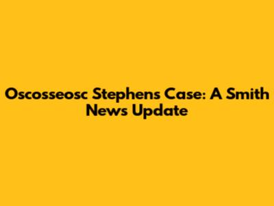 Oscosseosc Stephens Case: A Smith News Update