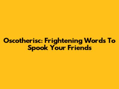 Oscotherisc: Frightening Words To Spook Your Friends