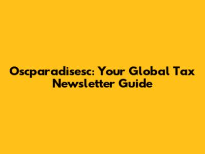 Oscparadisesc: Your Global Tax Newsletter Guide