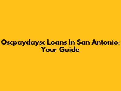 Oscpaydaysc Loans In San Antonio: Your Guide