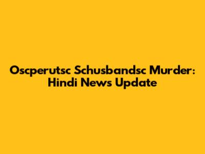 Oscperutsc Schusbandsc Murder: Hindi News Update