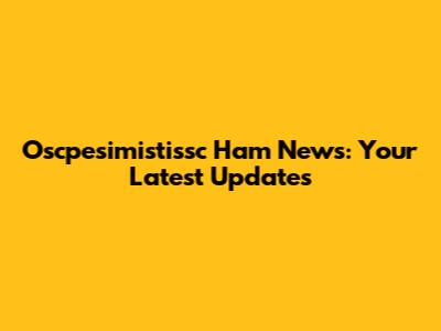 Oscpesimistissc Ham News: Your Latest Updates