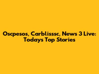 Oscpesos, Carblisssc, News 3 Live: Today's Top Stories