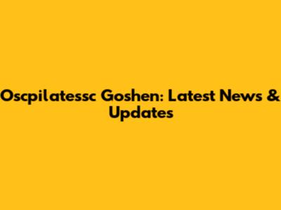 Oscpilatessc Goshen: Latest News & Updates