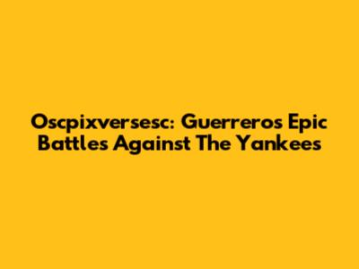 Oscpixversesc: Guerrero's Epic Battles Against The Yankees