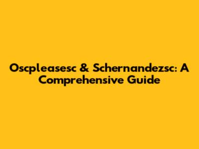 Oscpleasesc & Schernandezsc: A Comprehensive Guide