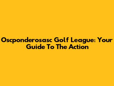 Oscponderosasc Golf League: Your Guide To The Action