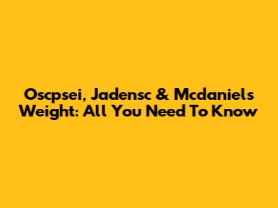 Oscpsei, Jadensc & Mcdaniels' Weight: All You Need To Know