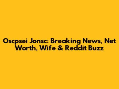 Oscpsei Jonsc: Breaking News, Net Worth, Wife & Reddit Buzz