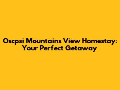 Oscpsi Mountains View Homestay: Your Perfect Getaway