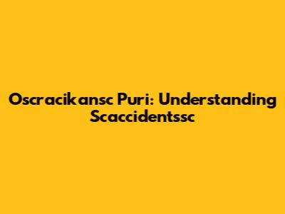 Oscracikansc Puri: Understanding Scaccidentssc