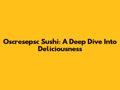 Oscresepsc Sushi: A Deep Dive Into Deliciousness