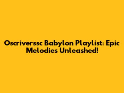 Oscriverssc Babylon Playlist: Epic Melodies Unleashed!
