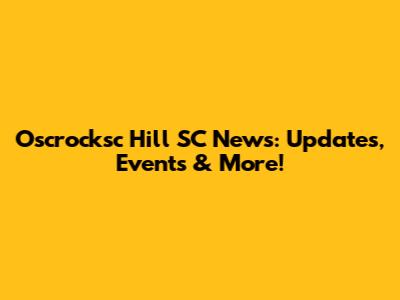 Oscrocksc Hill SC News: Updates, Events & More!