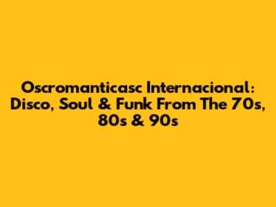Oscromanticasc Internacional: Disco, Soul & Funk From The 70s, 80s & 90s