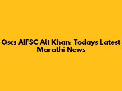 Oscs AIFSC Ali Khan: Today's Latest Marathi News
