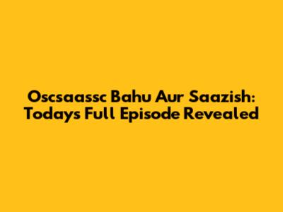Oscsaassc Bahu Aur Saazish: Today's Full Episode Revealed