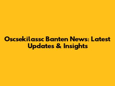 Oscsekilassc Banten News: Latest Updates & Insights