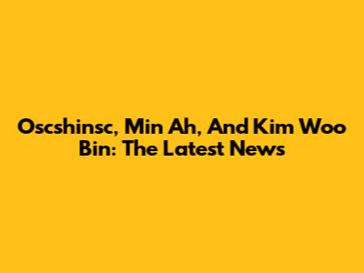 Oscshinsc, Min Ah, And Kim Woo Bin: The Latest News